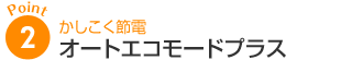 ポイント2：かしこく節電オートエコモードプラス