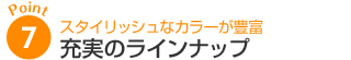ポイント7：スタイリッシュなカラーが豊富 充実のラインナップ