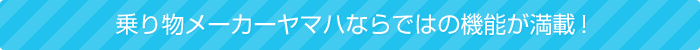 乗り物メーカーヤマハならではの機能が満載！